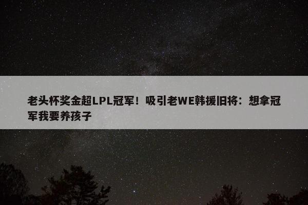 老头杯奖金超LPL冠军！吸引老WE韩援旧将：想拿冠军我要养孩子