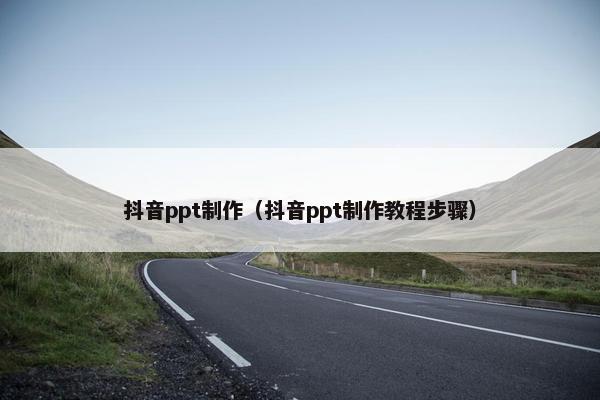 抖音ppt制作（抖音ppt制作教程步骤）