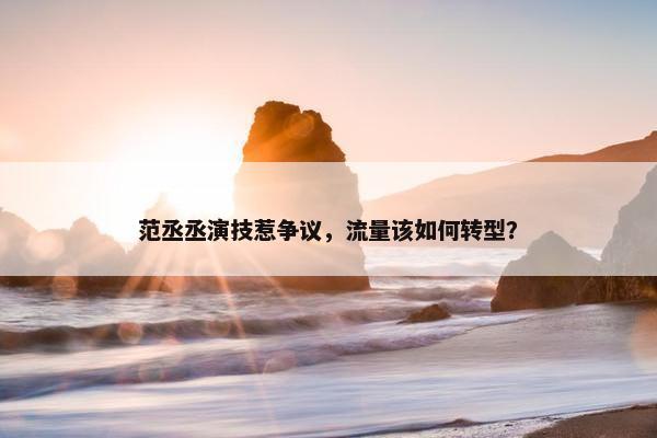 范丞丞演技惹争议，流量该如何转型？