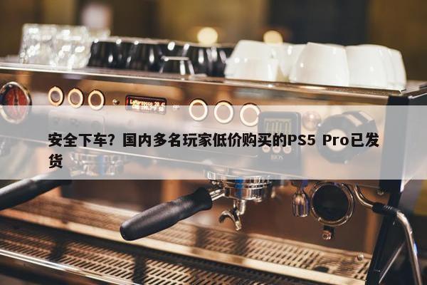 安全下车？国内多名玩家低价购买的PS5 Pro已发货