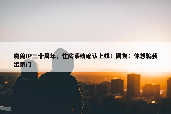 魔兽IP三十周年，住房系统确认上线！网友：休想骗我出家门