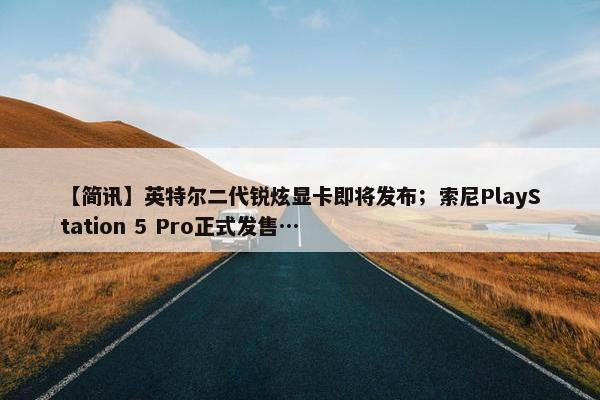 【简讯】英特尔二代锐炫显卡即将发布；索尼PlayStation 5 Pro正式发售…