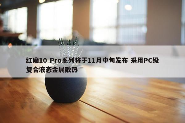 红魔10 Pro系列将于11月中旬发布 采用PC级复合液态金属散热