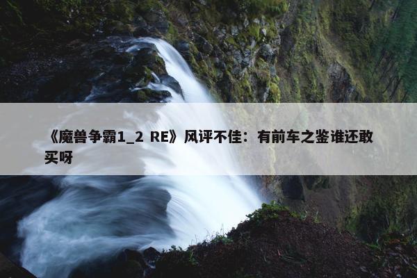 《魔兽争霸1_2 RE》风评不佳：有前车之鉴谁还敢买呀