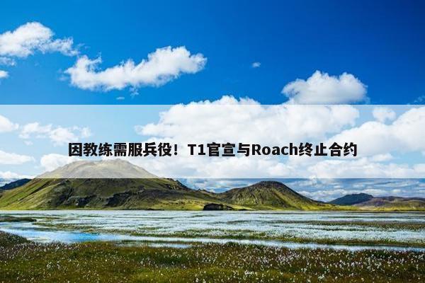 因教练需服兵役！T1官宣与Roach终止合约