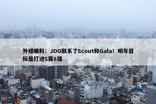 外媒曝料：JDG联系了Scout和Gala！明年目标是打进S赛8强