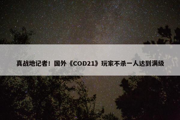 真战地记者！国外《COD21》玩家不杀一人达到满级