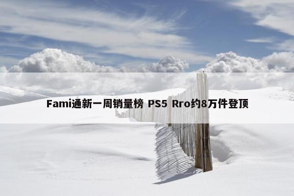 Fami通新一周销量榜 PS5 Rro约8万件登顶