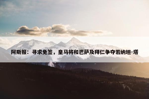 阿斯报：寻求免签，皇马将和巴萨及拜仁争夺若纳坦-塔