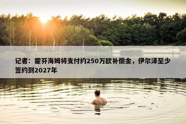 记者：霍芬海姆将支付约250万欧补偿金，伊尔泽至少签约到2027年