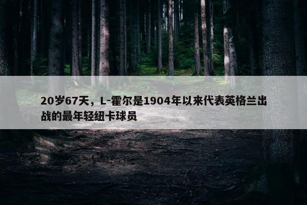 20岁67天，L-霍尔是1904年以来代表英格兰出战的最年轻纽卡球员