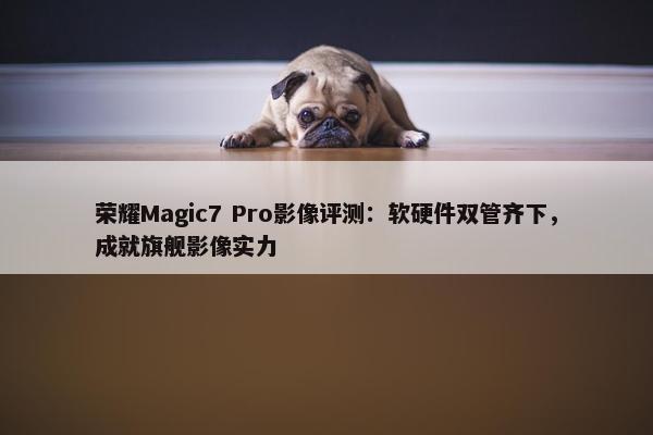 荣耀Magic7 Pro影像评测：软硬件双管齐下，成就旗舰影像实力