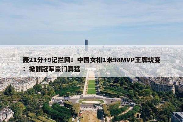 轰21分+9记拦网！中国女排1米98MVP王牌蜕变：掀翻冠军豪门真猛