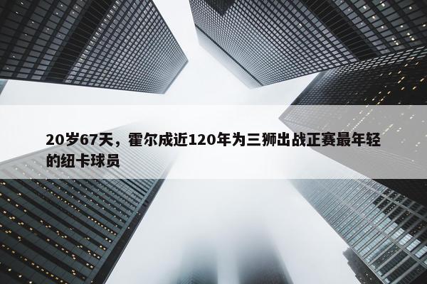 20岁67天，霍尔成近120年为三狮出战正赛最年轻的纽卡球员