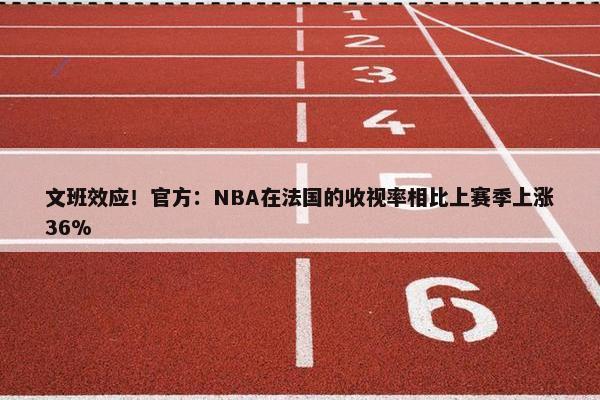 文班效应！官方：NBA在法国的收视率相比上赛季上涨36%