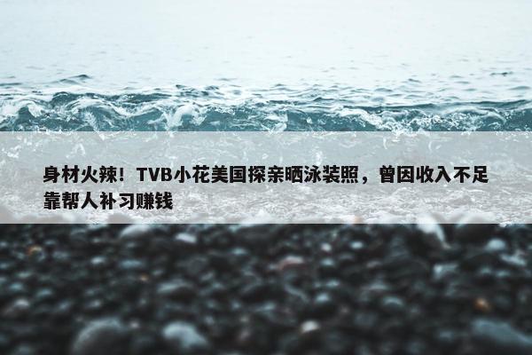 身材火辣！TVB小花美国探亲晒泳装照，曾因收入不足靠帮人补习赚钱