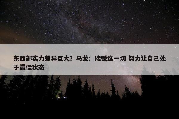 东西部实力差异巨大？马龙：接受这一切 努力让自己处于最佳状态