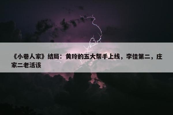 《小巷人家》结局：黄玲的五大帮手上线，李佳第二，庄家二老活该