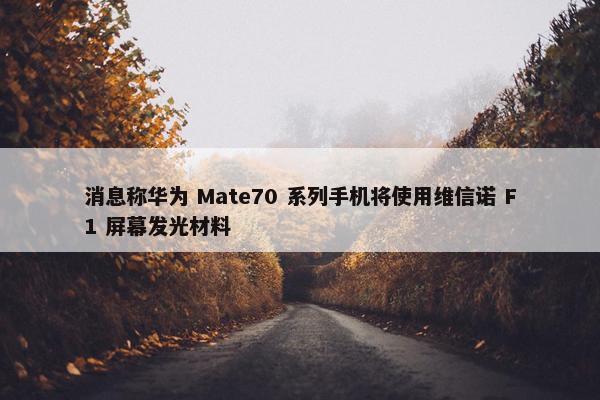 消息称华为 Mate70 系列手机将使用维信诺 F1 屏幕发光材料