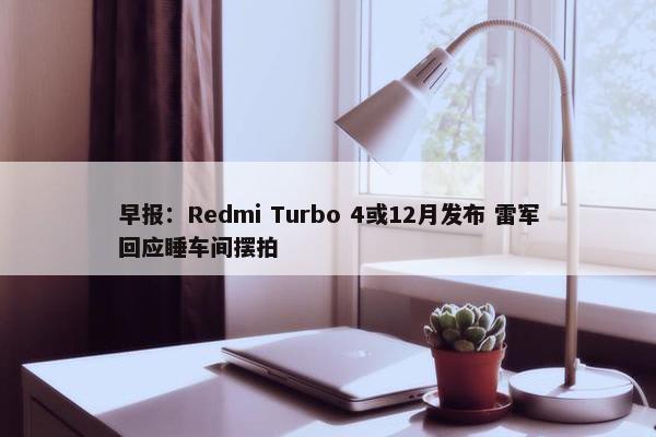 早报：Redmi Turbo 4或12月发布 雷军回应睡车间摆拍