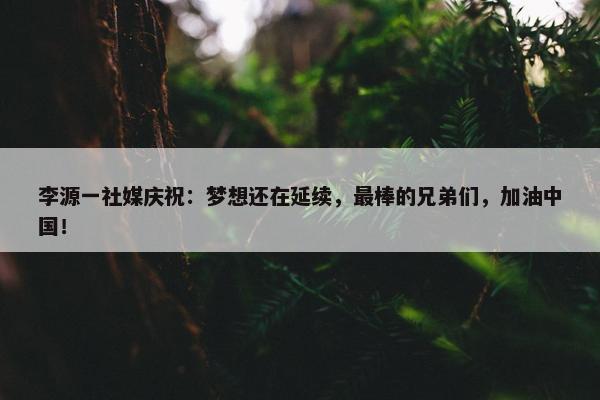 李源一社媒庆祝：梦想还在延续，最棒的兄弟们，加油中国！