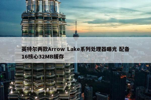 英特尔两款Arrow Lake系列处理器曝光 配备16核心32MB缓存