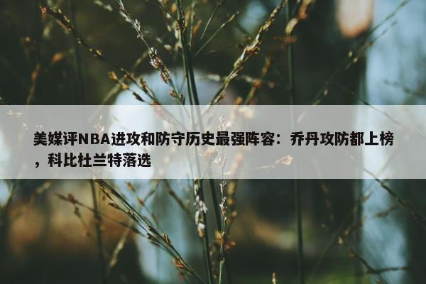 美媒评NBA进攻和防守历史最强阵容：乔丹攻防都上榜，科比杜兰特落选