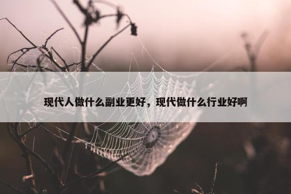 现代人做什么副业更好，现代做什么行业好啊