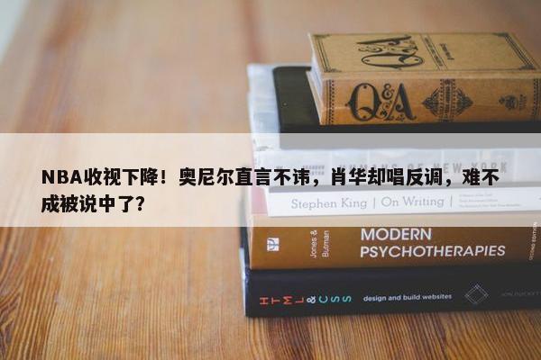 NBA收视下降！奥尼尔直言不讳，肖华却唱反调，难不成被说中了？