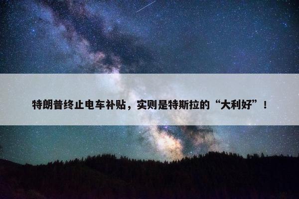 特朗普终止电车补贴，实则是特斯拉的“大利好”！