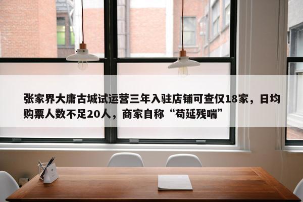 张家界大庸古城试运营三年入驻店铺可查仅18家，日均购票人数不足20人，商家自称“苟延残喘”