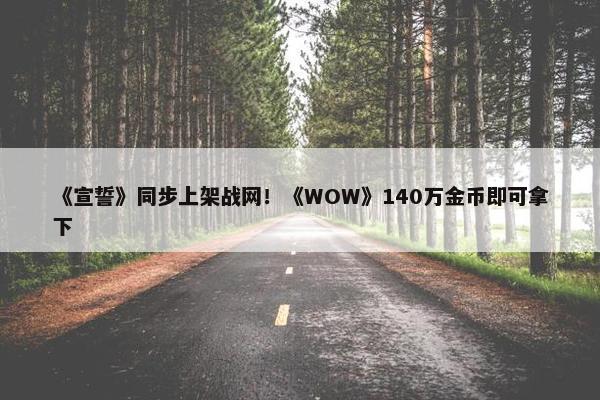 《宣誓》同步上架战网！《WOW》140万金币即可拿下