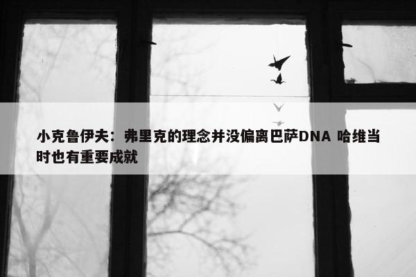 小克鲁伊夫：弗里克的理念并没偏离巴萨DNA 哈维当时也有重要成就