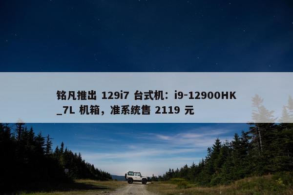 铭凡推出 129i7 台式机：i9-12900HK_7L 机箱，准系统售 2119 元