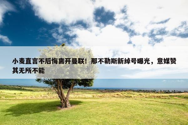 小麦直言不后悔离开曼联！那不勒斯新绰号曝光，意媒赞其无所不能