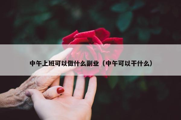 中午上班可以做什么副业（中午可以干什么）