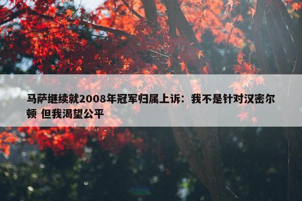 马萨继续就2008年冠军归属上诉：我不是针对汉密尔顿 但我渴望公平