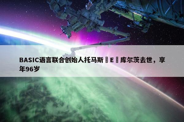 BASIC语言联合创始人托马斯・E・库尔茨去世，享年96岁