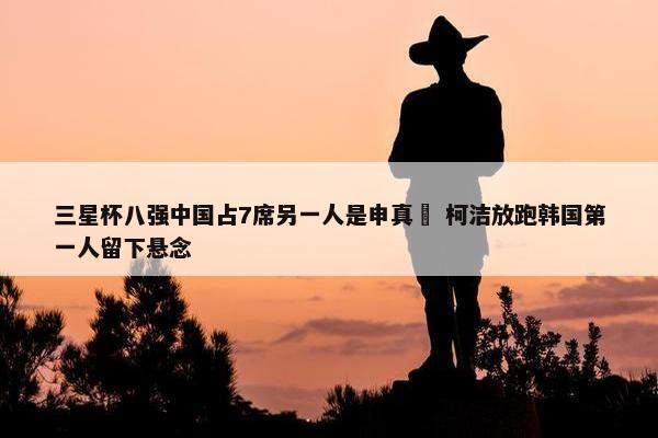 三星杯八强中国占7席另一人是申真谞 柯洁放跑韩国第一人留下悬念