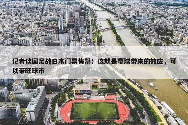 记者谈国足战日本门票售罄：这就是赢球带来的效应，可以带旺球市