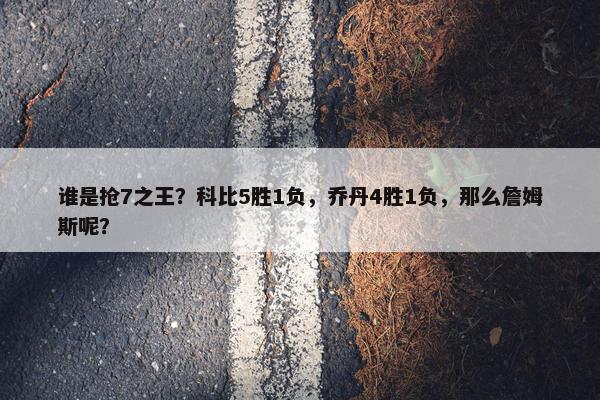 谁是抢7之王？科比5胜1负，乔丹4胜1负，那么詹姆斯呢？