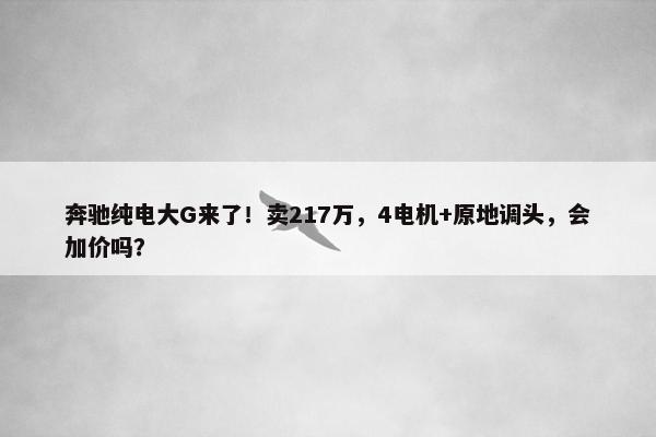 奔驰纯电大G来了！卖217万，4电机+原地调头，会加价吗？