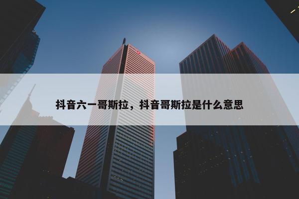 抖音六一哥斯拉，抖音哥斯拉是什么意思