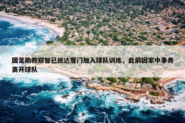 国足助教郑智已抵达厦门加入球队训练，此前因家中事务离开球队