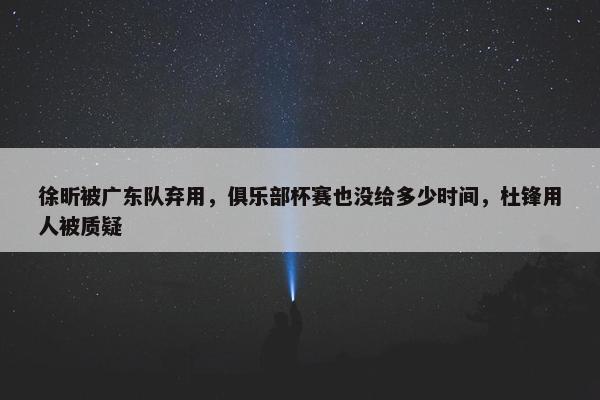 徐昕被广东队弃用，俱乐部杯赛也没给多少时间，杜锋用人被质疑