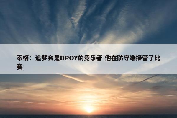 蒂格：追梦会是DPOY的竞争者 他在防守端接管了比赛