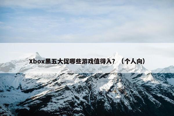 Xbox黑五大促哪些游戏值得入？（个人向）