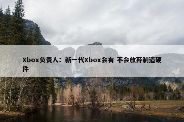 Xbox负责人：新一代Xbox会有 不会放弃制造硬件