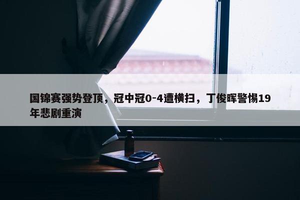 国锦赛强势登顶，冠中冠0-4遭横扫，丁俊晖警惕19年悲剧重演