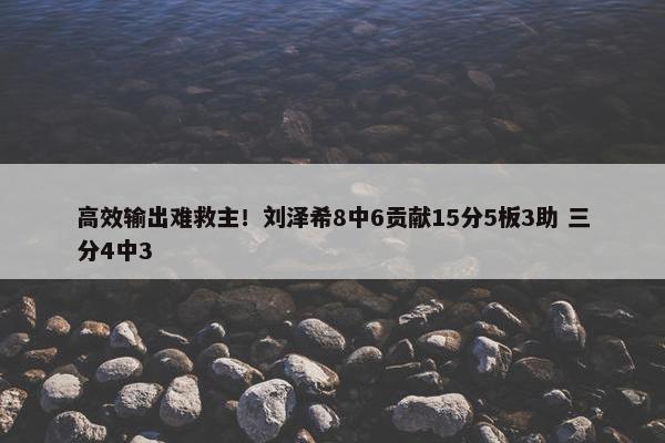 高效输出难救主！刘泽希8中6贡献15分5板3助 三分4中3